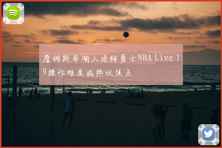 詹姆斯率湖人逆转勇士NBA Live 19操作难度成热议焦点