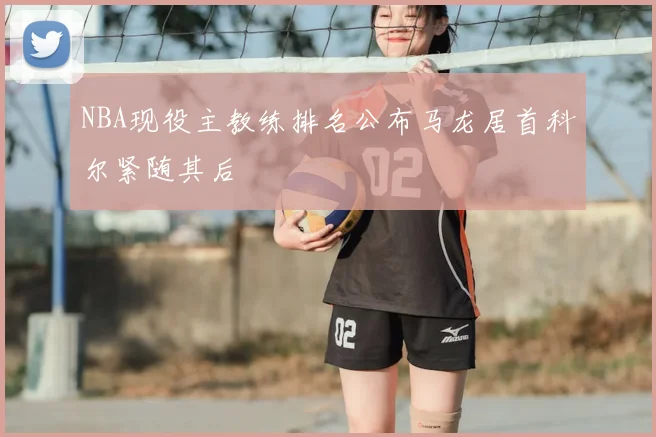 NBA现役主教练排名公布马龙居首科尔紧随其后