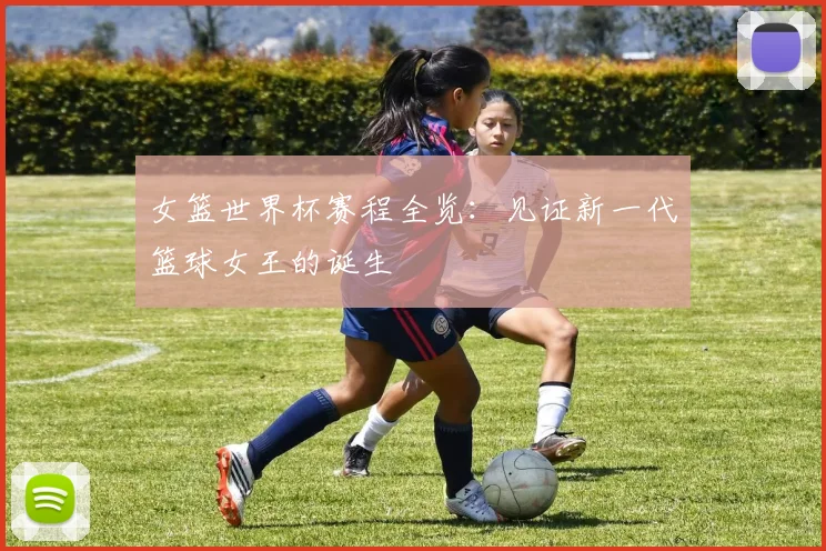 女篮世界杯赛程全览：见证新一代篮球女王的诞生