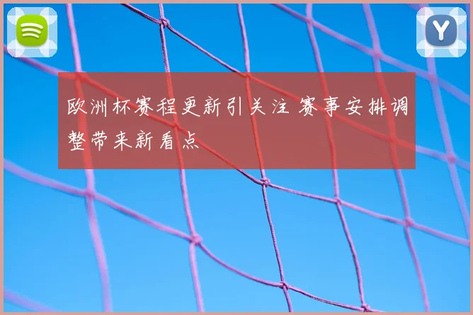 欧洲杯赛程更新引关注 赛事安排调整带来新看点