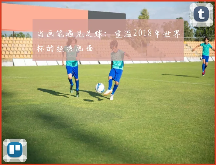 当画笔遇见足球：重温2018年世界杯的经典画面