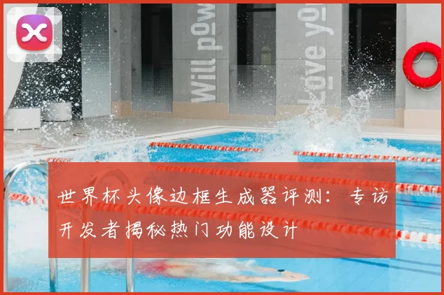 世界杯头像边框生成器评测:专访开发者揭秘热门功能设计
