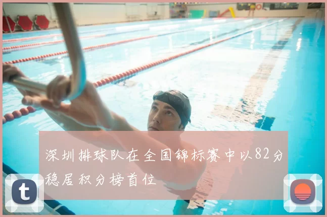 深圳排球队在全国锦标赛中以82分稳居积分榜首位