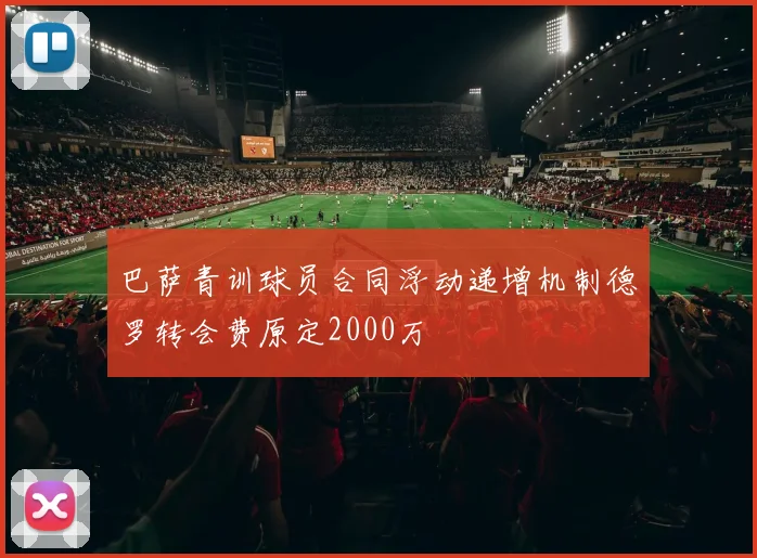 巴萨青训球员合同浮动递增机制德罗转会费原定2000万