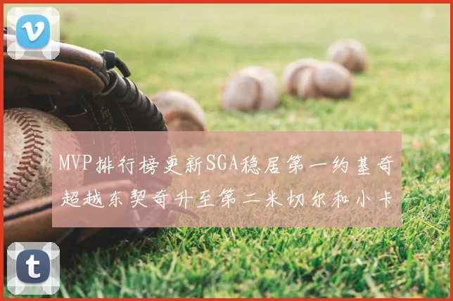 MVP排行榜更新SGA稳居第一约基奇超越东契奇升至第二米切尔和小卡表现引关注