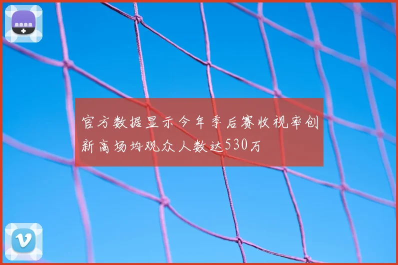 官方数据显示今年季后赛收视率创新高场均观众人数达530万