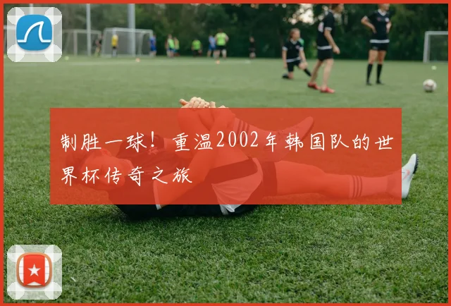 制胜一球！重温2002年韩国队的世界杯传奇之旅