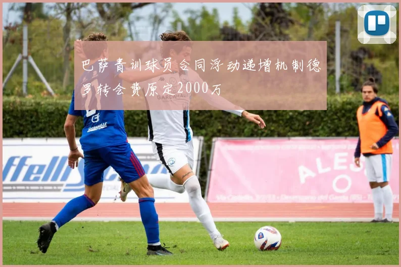 巴萨青训球员合同浮动递增机制德罗转会费原定2000万