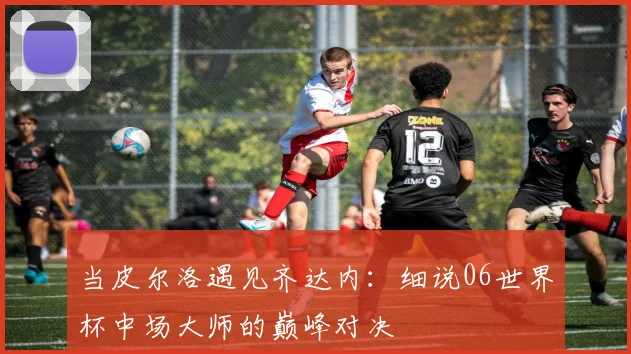 当皮尔洛遇见齐达内：细说06世界杯中场大师的巅峰对决