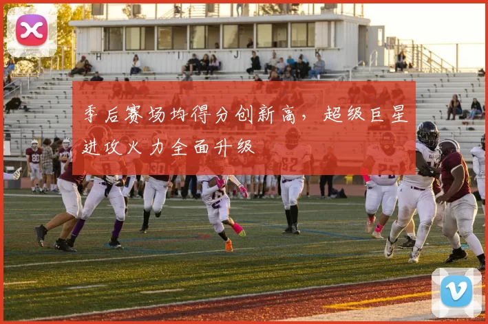 季后赛场均得分创新高，超级巨星进攻火力全面升级