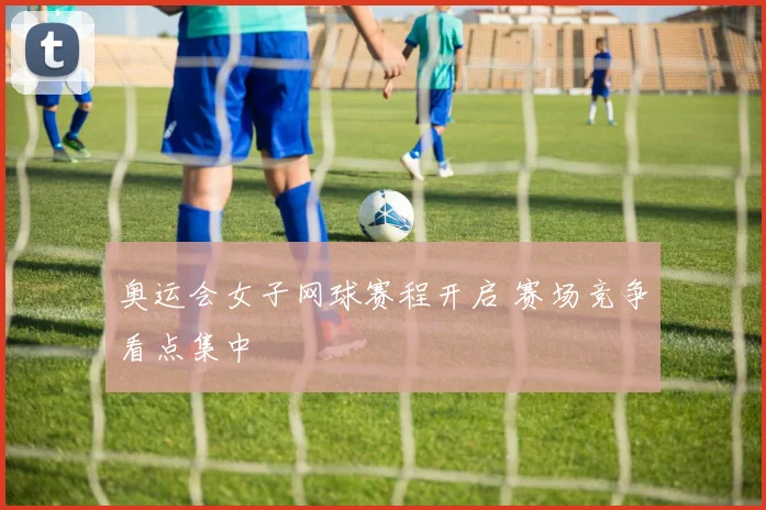奥运会女子网球赛程开启 赛场竞争看点集中