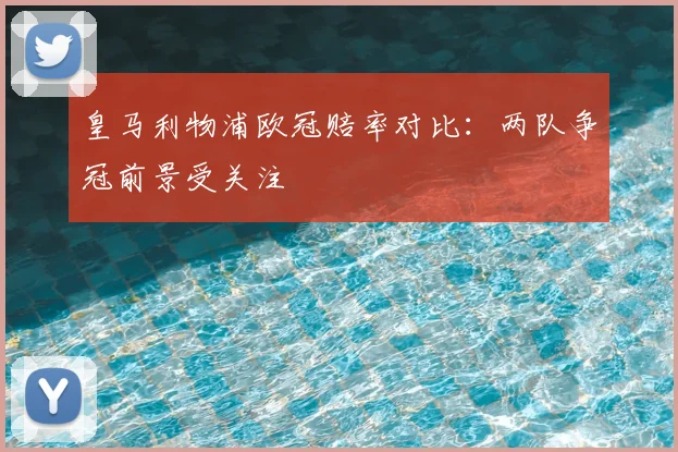 皇马利物浦欧冠赔率对比：两队争冠前景受关注