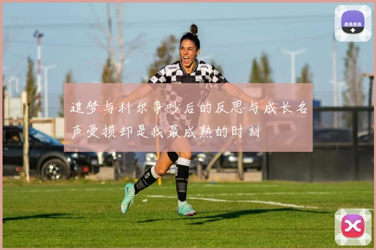 追梦与科尔争吵后的反思与成长名声受损却是我最成熟的时刻