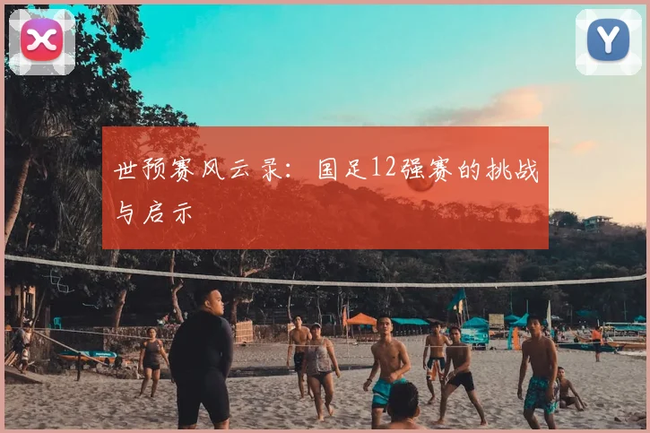 世预赛风云录：国足12强赛的挑战与启示