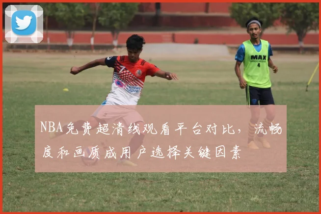 NBA免费超清线观看平台对比,流畅度和画质成用户选择关键因素