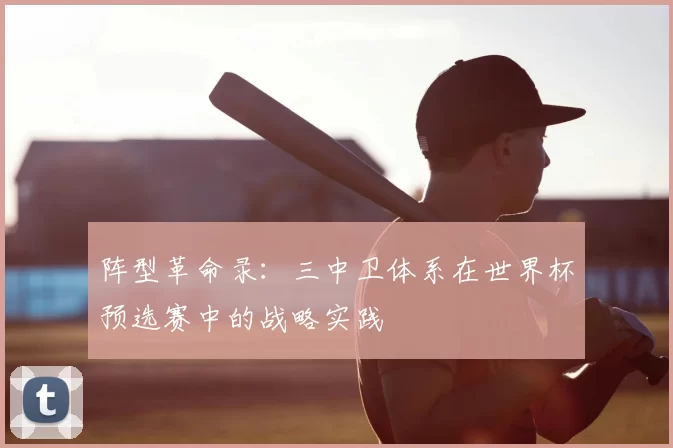 阵型革命录：三中卫体系在世界杯预选赛中的战略实践