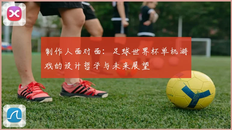 制作人面对面：足球世界杯单机游戏的设计哲学与未来展望