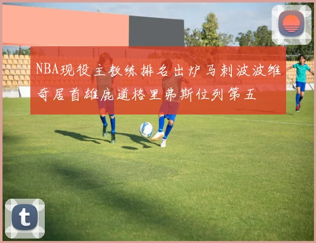 NBA现役主教练排名出炉马刺波波维奇居首雄鹿道格里弗斯位列第五