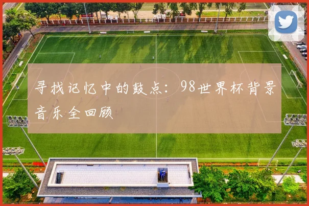寻找记忆中的鼓点：98世界杯背景音乐全回顾