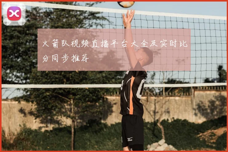火箭队视频直播平台大全及实时比分同步推荐