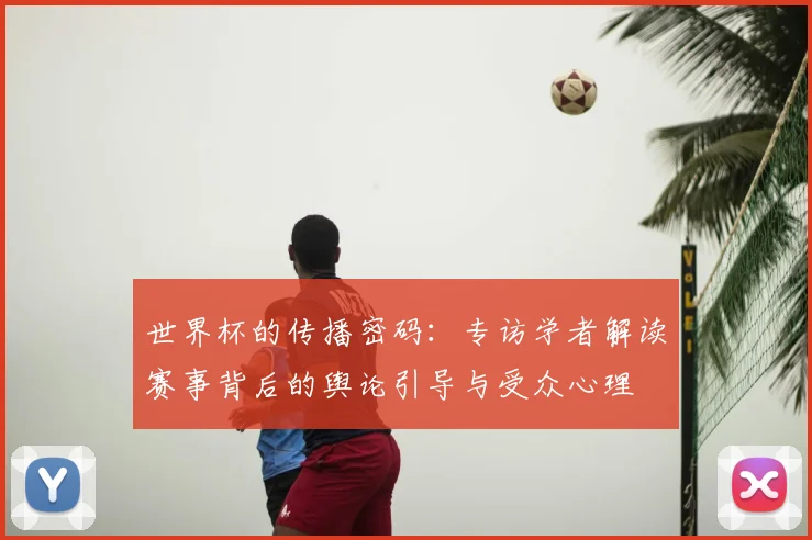 世界杯的传播密码:专访学者解读赛事背后的舆论引导与受众心理