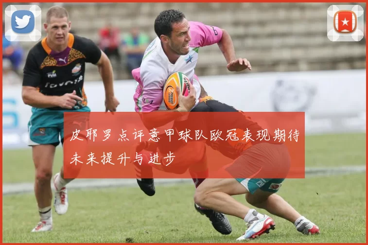 皮耶罗点评意甲球队欧冠表现期待未来提升与进步