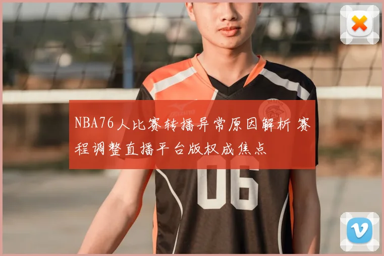 NBA76人比赛转播异常原因解析 赛程调整直播平台版权成焦点