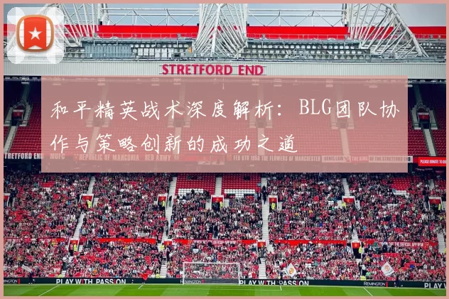 和平精英战术深度解析：BLG团队协作与策略创新的成功之道