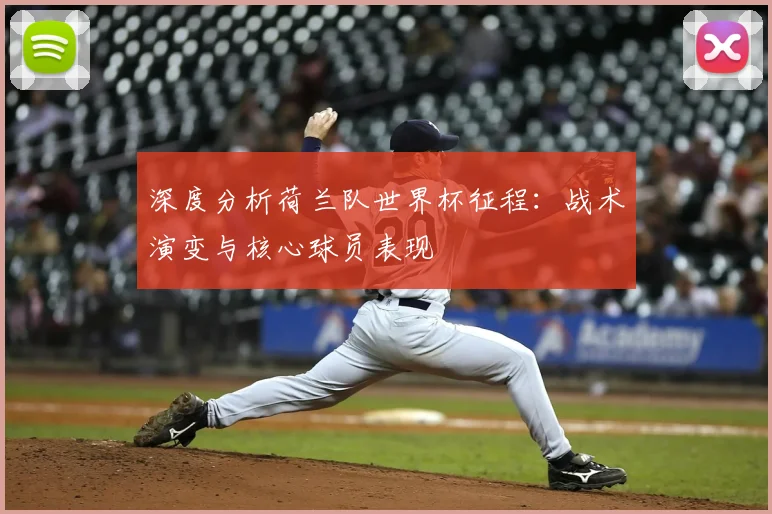 深度分析荷兰队世界杯征程:战术演变与核心球员表现