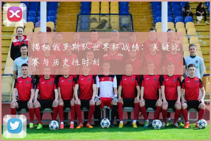 揭秘俄罗斯队世界杯战绩：关键比赛与历史性时刻