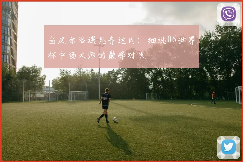 当皮尔洛遇见齐达内：细说06世界杯中场大师的巅峰对决