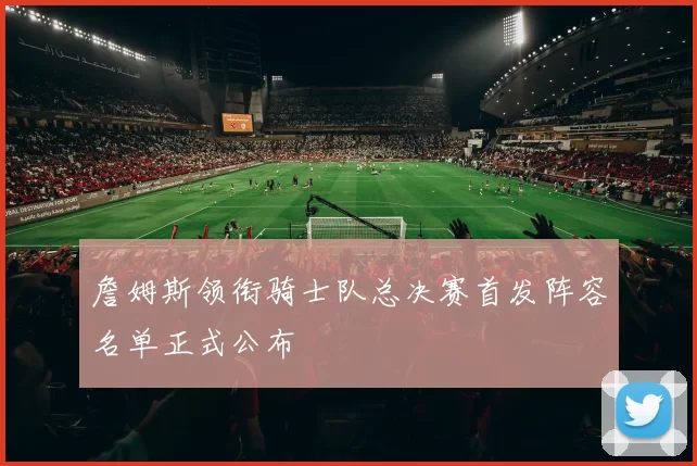 詹姆斯领衔骑士队总决赛首发阵容名单正式公布