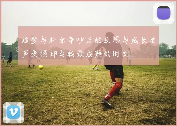 追梦与科尔争吵后的反思与成长名声受损却是我最成熟的时刻