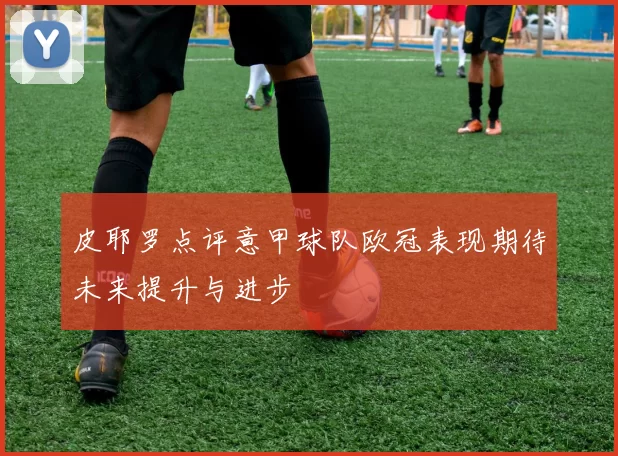 皮耶罗点评意甲球队欧冠表现期待未来提升与进步