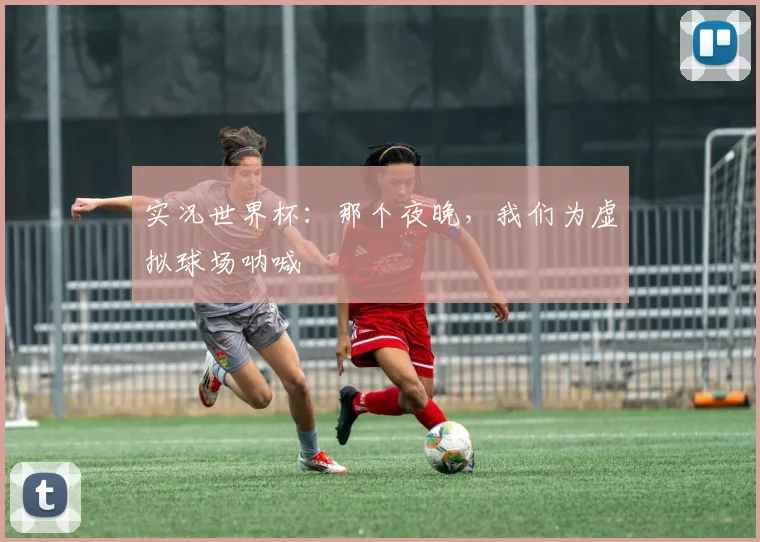 实况世界杯：那个夜晚，我们为虚拟球场呐喊