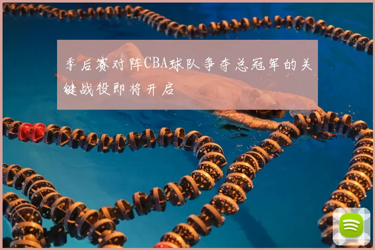 季后赛对阵CBA球队争夺总冠军的关键战役即将开启