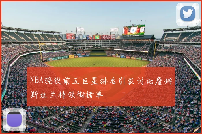NBA现役前五巨星排名引发讨论詹姆斯杜兰特领衔榜单
