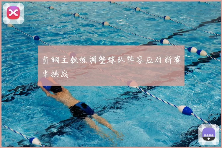 首钢主教练调整球队阵容应对新赛季挑战