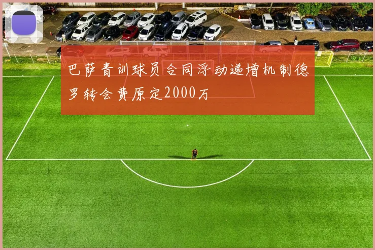巴萨青训球员合同浮动递增机制德罗转会费原定2000万