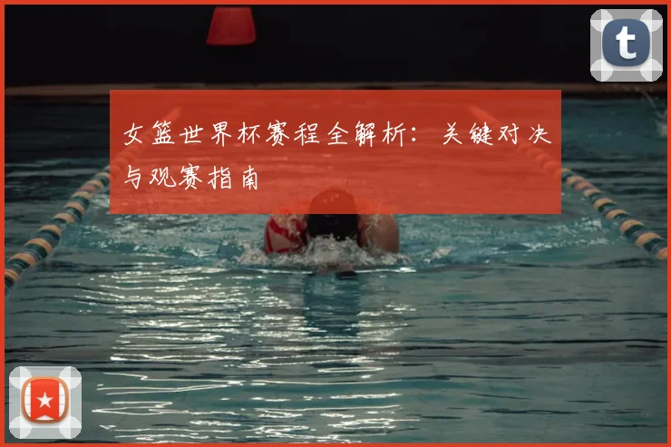 女篮世界杯赛程全解析：关键对决与观赛指南