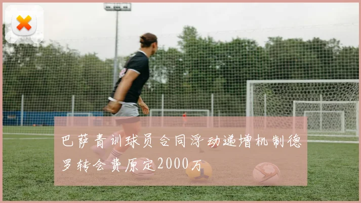 巴萨青训球员合同浮动递增机制德罗转会费原定2000万