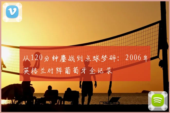 从120分钟鏖战到点球梦碎:2006年英格兰对阵葡萄牙全记录