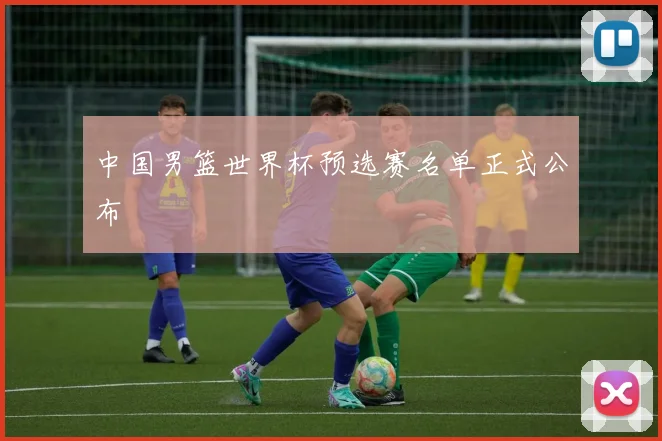 中国男篮世界杯预选赛名单正式公布