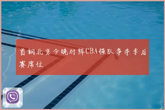 首钢北京今晚对阵CBA强队争夺季后赛席位