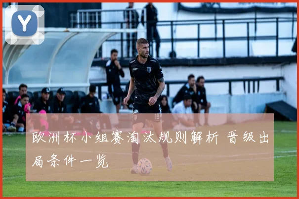 欧洲杯小组赛淘汰规则解析 晋级出局条件一览