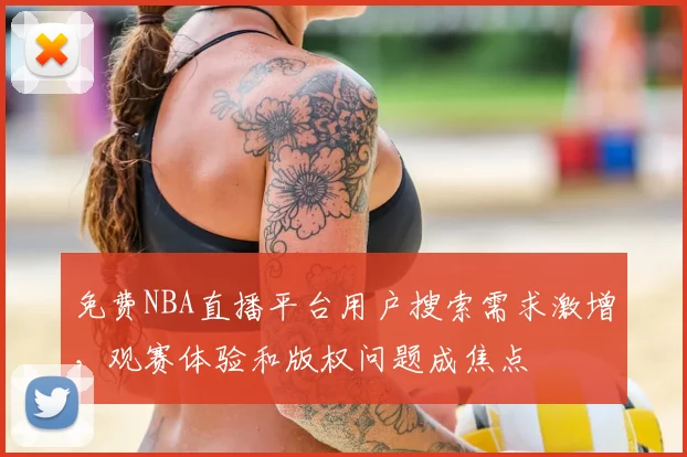 免费NBA直播平台用户搜索需求激增，观赛体验和版权问题成焦点