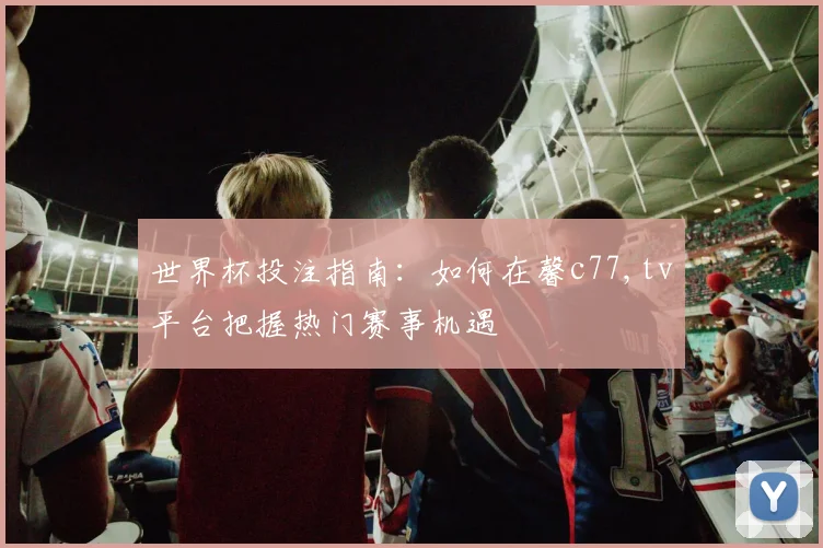 世界杯投注指南：如何在馨c77,tv平台把握热门赛事机遇