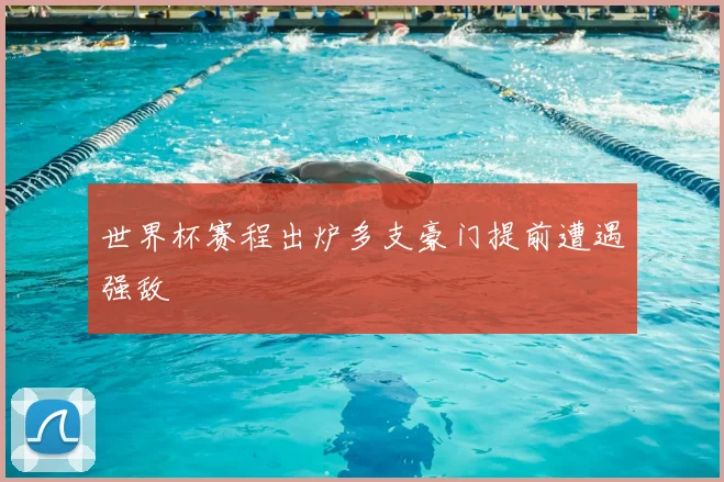 世界杯赛程出炉多支豪门提前遭遇强敌