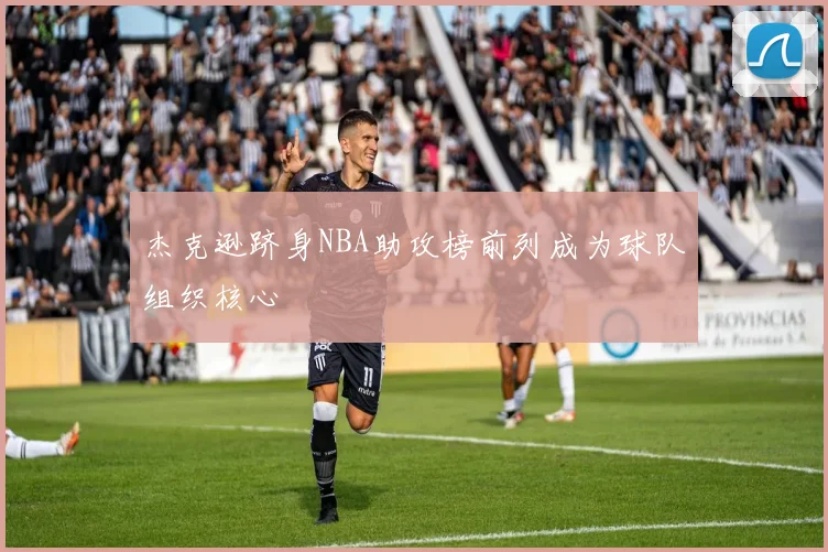 杰克逊跻身NBA助攻榜前列成为球队组织核心