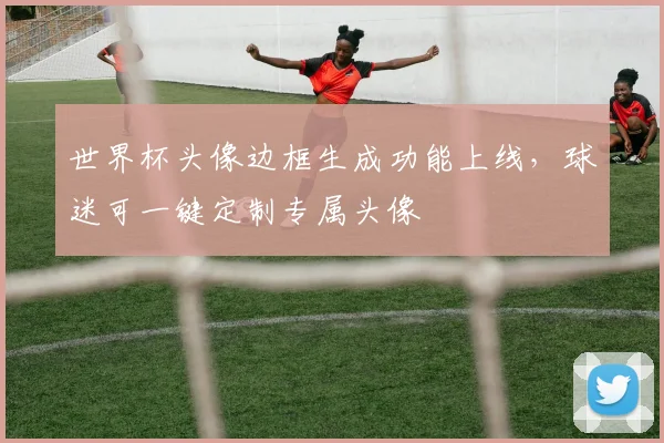 世界杯头像边框生成功能上线,球迷可一键定制专属头像